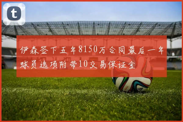 伊森签下五年8150万合同最后一年球员选项附带10交易保证金