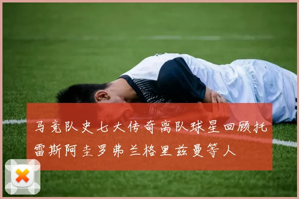 马竞队史七大传奇离队球星回顾托雷斯阿圭罗弗兰格里兹曼等人