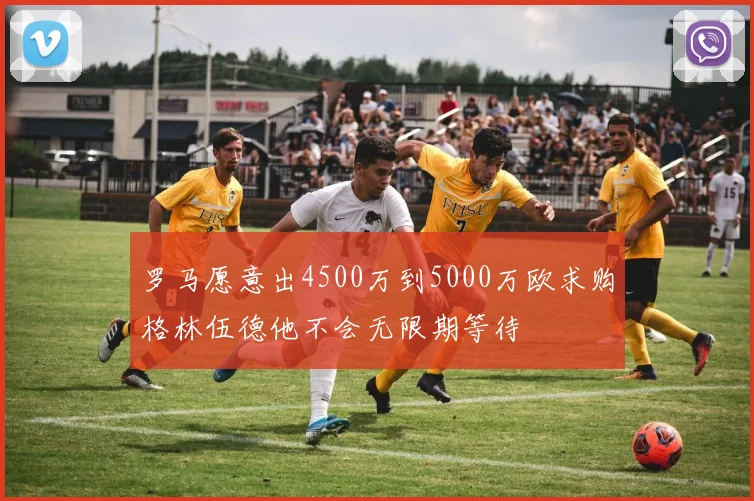 罗马愿意出4500万到5000万欧求购格林伍德他不会无限期等待