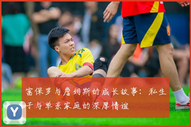 富保罗与詹姆斯的成长故事：私生子与单亲家庭的深厚情谊