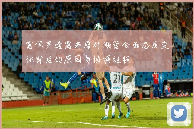 富保罗透露老詹对湖管会面态度变化背后的原因与协调过程