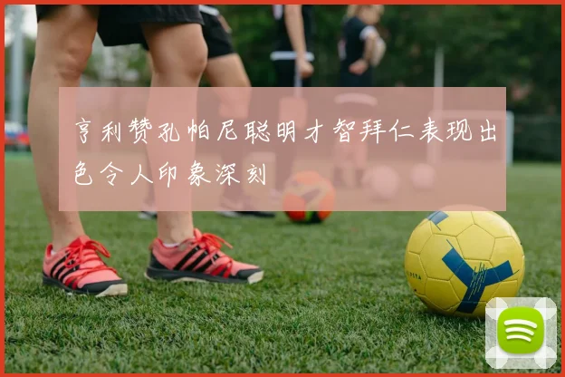 亨利赞孔帕尼聪明才智拜仁表现出色令人印象深刻