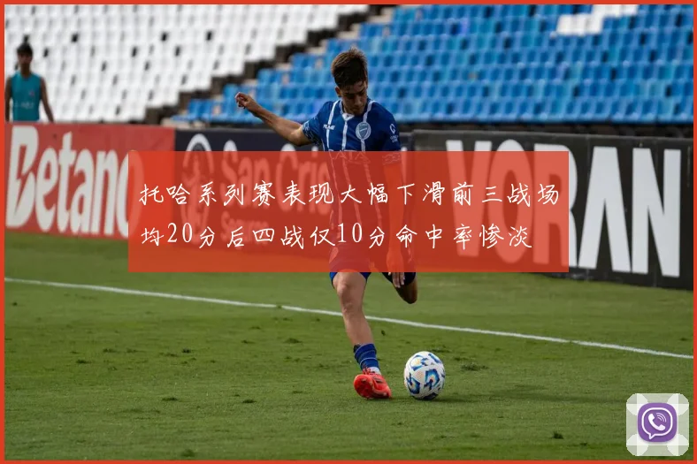 托哈系列赛表现大幅下滑前三战场均20分后四战仅10分命中率惨淡