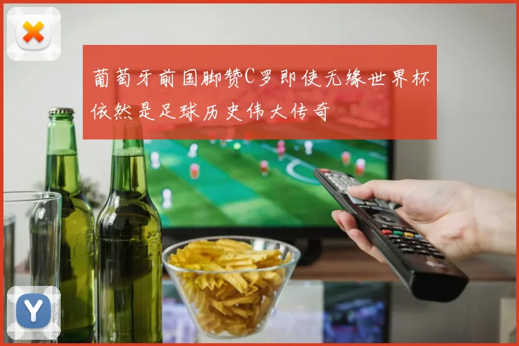 葡萄牙前国脚赞C罗即使无缘世界杯依然是足球历史伟大传奇