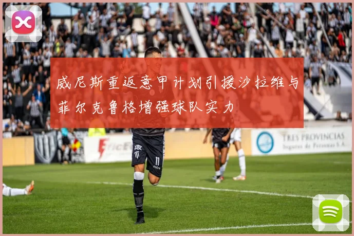 威尼斯重返意甲计划引援沙拉维与菲尔克鲁格增强球队实力