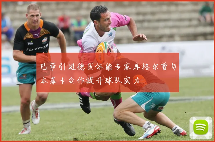 巴萨引进德国体能专家库格尔曾与本菲卡合作提升球队实力