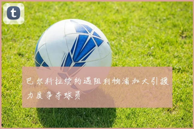 巴尔科拉续约遇阻利物浦加大引援力度争夺球员