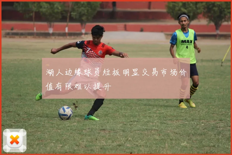 湖人边缘球员短板明显交易市场价值有限难以提升
