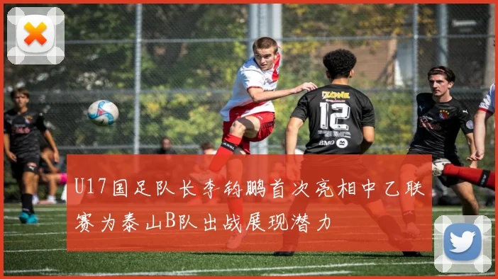 U17国足队长李钧鹏首次亮相中乙联赛为泰山B队出战展现潜力