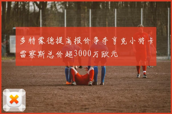 多特蒙德提高报价争夺亨克小将卡雷察斯总价超3000万欧元
