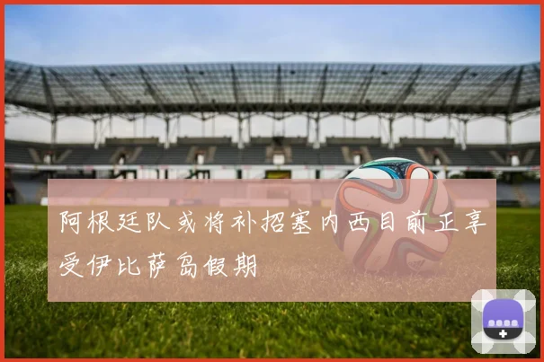 阿根廷队或将补招塞内西目前正享受伊比萨岛假期